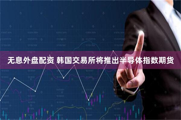 无息外盘配资 韩国交易所将推出半导体指数期货
