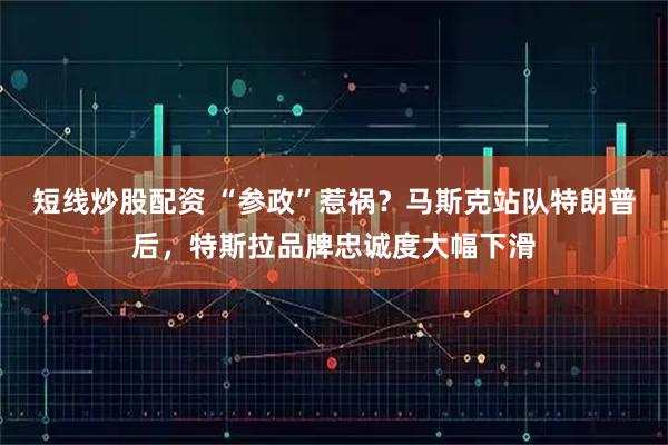 短线炒股配资 “参政”惹祸？马斯克站队特朗普后，特斯拉品牌忠诚度大幅下滑
