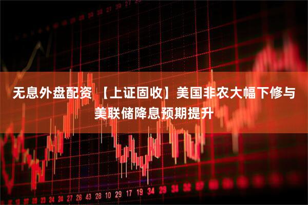 无息外盘配资 【上证固收】美国非农大幅下修与美联储降息预期提升