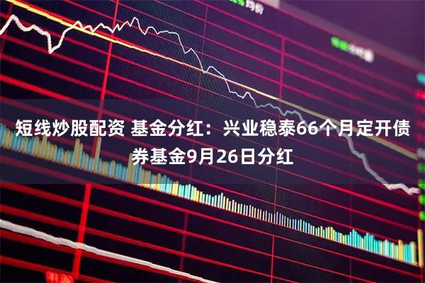 短线炒股配资 基金分红：兴业稳泰66个月定开债券基金9月26日分红