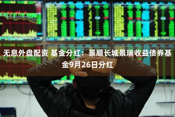 无息外盘配资 基金分红：景顺长城景瑞收益债券基金9月26日分红