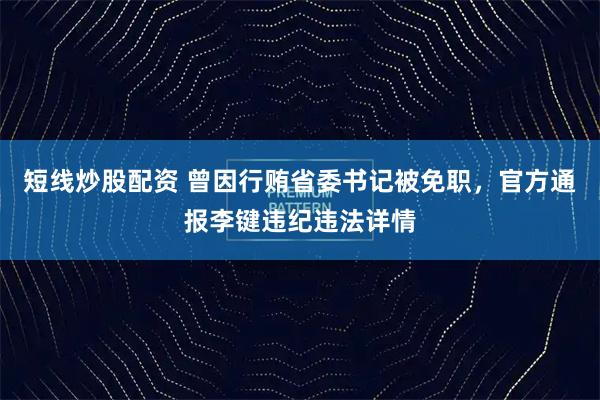短线炒股配资 曾因行贿省委书记被免职，官方通报李键违纪违法详情