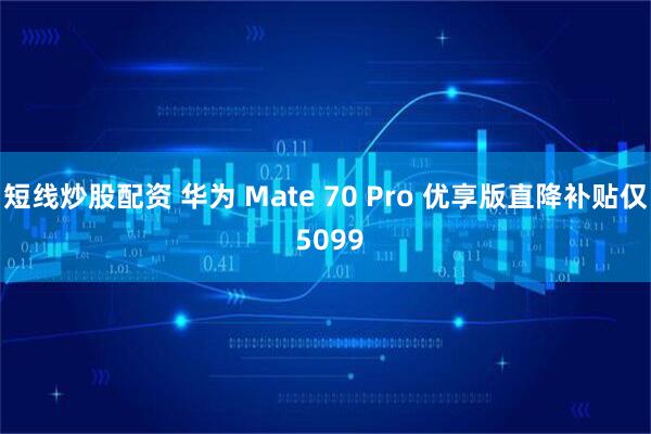 短线炒股配资 华为 Mate 70 Pro 优享版直降补贴仅 5099