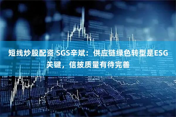 短线炒股配资 SGS辛斌：供应链绿色转型是ESG关键，信披质量有待完善