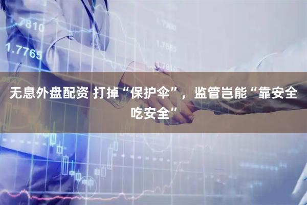 无息外盘配资 打掉“保护伞”，监管岂能“靠安全吃安全”