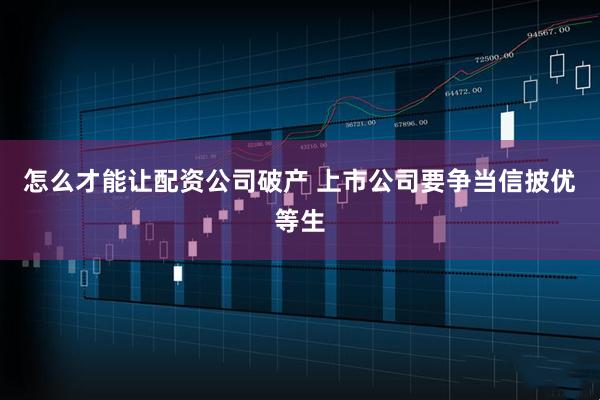 怎么才能让配资公司破产 上市公司要争当信披优等生