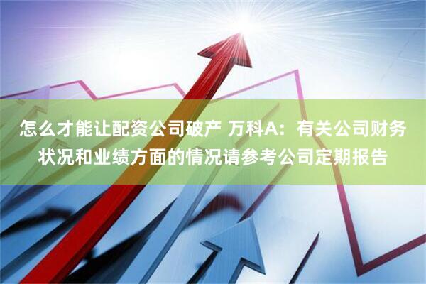 怎么才能让配资公司破产 万科A：有关公司财务状况和业绩方面的情况请参考公司定期报告
