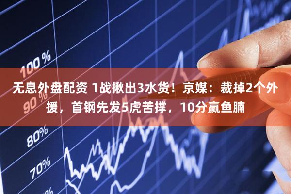 无息外盘配资 1战揪出3水货！京媒：裁掉2个外援，首钢先发5虎苦撑，10分赢鱼腩