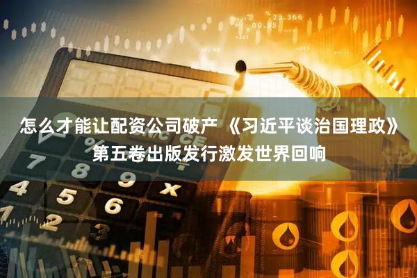怎么才能让配资公司破产 《习近平谈治国理政》第五卷出版发行激发世界回响