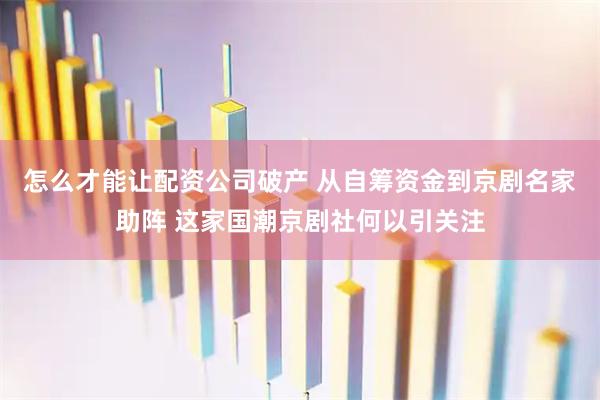 怎么才能让配资公司破产 从自筹资金到京剧名家助阵 这家国潮京剧社何以引关注