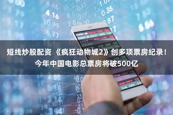 短线炒股配资 《疯狂动物城2》创多项票房纪录！今年中国电影总票房将破500亿