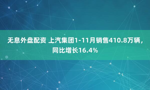 无息外盘配资 上汽集团1-11月销售410.8万辆，同比增长16.4%