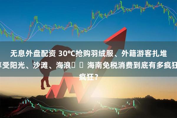 无息外盘配资 30℃抢购羽绒服、外籍游客扎堆享受阳光、沙滩、海浪⋯⋯海南免税消费到底有多疯狂？