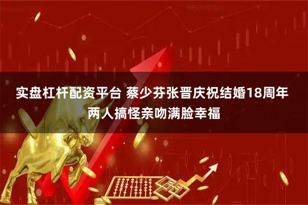 实盘杠杆配资平台 蔡少芬张晋庆祝结婚18周年 两人搞怪亲吻满脸幸福