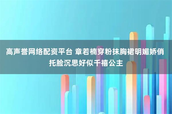 高声誉网络配资平台 章若楠穿粉抹胸裙明媚娇俏 托脸沉思好似千禧公主