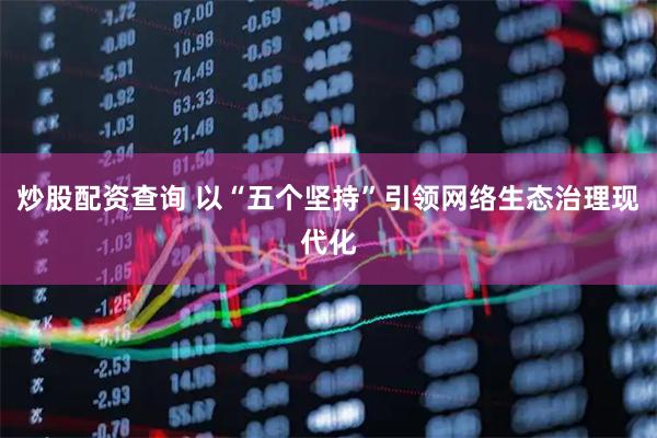 炒股配资查询 以“五个坚持”引领网络生态治理现代化