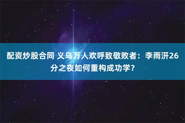 配资炒股合同 义乌万人欢呼致敬败者：李雨汧26分之夜如何重构成功学？