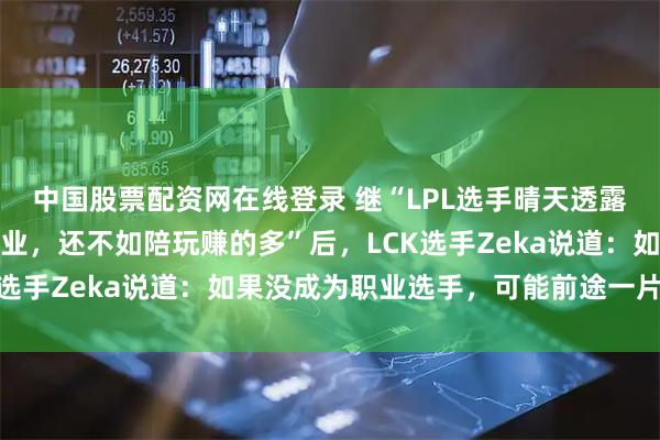 中国股票配资网在线登录 继“LPL选手晴天透露不复出原因：不想打职业，还不如陪玩赚的多”后，LCK选手Zeka说道：如果没成为职业选手，可能前途一片黑暗
