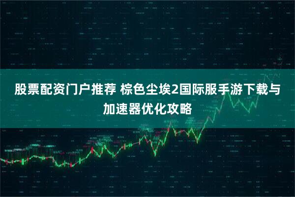 股票配资门户推荐 棕色尘埃2国际服手游下载与加速器优化攻略