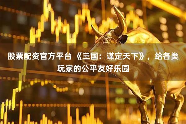 股票配资官方平台 《三国：谋定天下》，给各类玩家的公平友好乐园