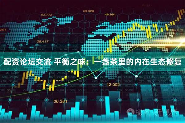配资论坛交流 平衡之味：一盏茶里的内在生态修复