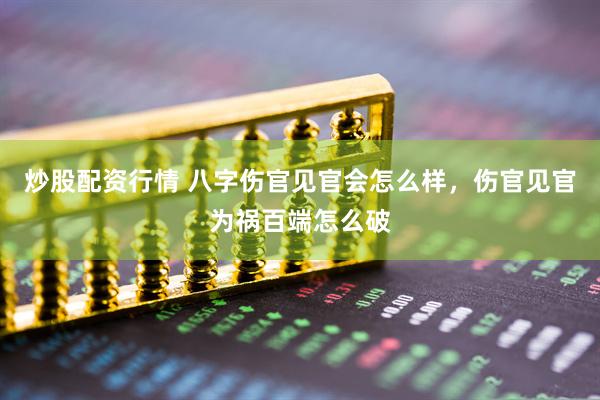 炒股配资行情 八字伤官见官会怎么样，伤官见官为祸百端怎么破