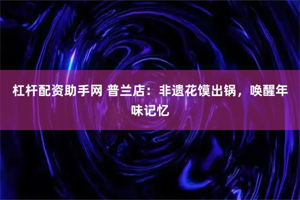 杠杆配资助手网 普兰店：非遗花馍出锅，唤醒年味记忆