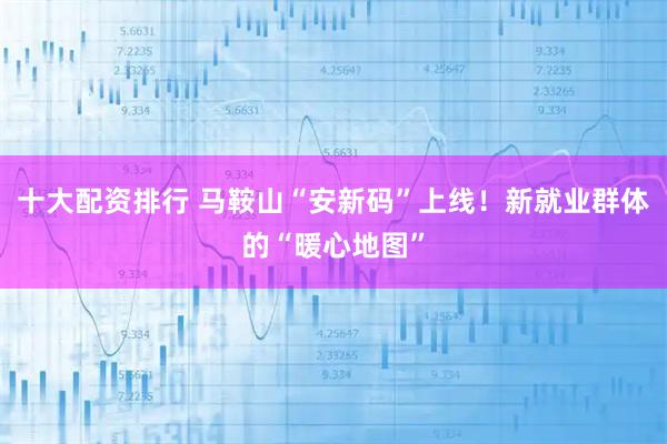 十大配资排行 马鞍山“安新码”上线！新就业群体的“暖心地图”