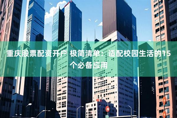 重庆股票配资开户 极简清单：适配校园生活的15个必备应用