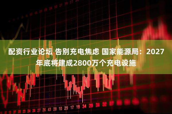 配资行业论坛 告别充电焦虑 国家能源局：2027年底将建成2800万个充电设施