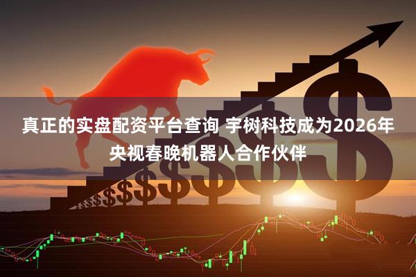 真正的实盘配资平台查询 宇树科技成为2026年央视春晚机器人合作伙伴