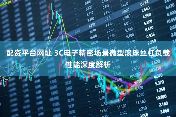 配资平台网址 3C电子精密场景微型滚珠丝杠负载性能深度解析