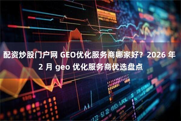 配资炒股门户网 GEO优化服务商哪家好？2026 年 2 月 geo 优化服务商优选盘点