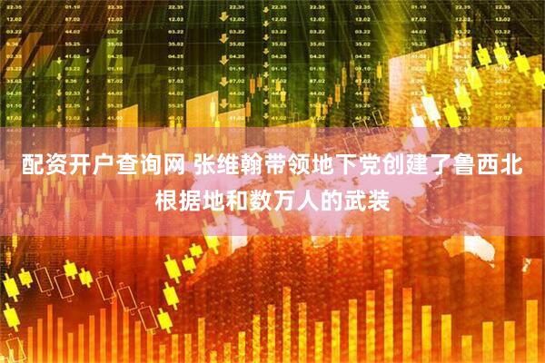 配资开户查询网 张维翰带领地下党创建了鲁西北根据地和数万人的武装