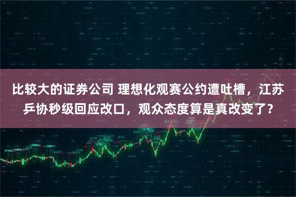 比较大的证券公司 理想化观赛公约遭吐槽，江苏乒协秒级回应改口，观众态度算是真改变了？