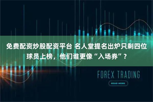 免费配资炒股配资平台 名人堂提名出炉只剩四位球员上榜，他们谁更像“入场券”？