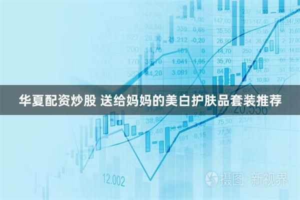 华夏配资炒股 送给妈妈的美白护肤品套装推荐
