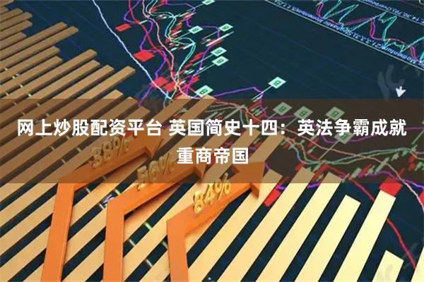网上炒股配资平台 英国简史十四：英法争霸成就重商帝国
