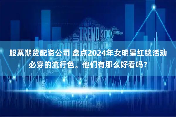 股票期货配资公司 盘点2024年女明星红毯活动必穿的流行色。他们有那么好看吗？