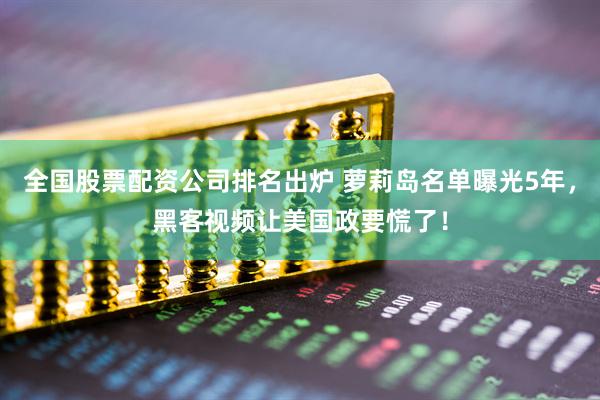 全国股票配资公司排名出炉 萝莉岛名单曝光5年，黑客视频让美国政要慌了！