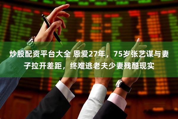 炒股配资平台大全 恩爱27年，75岁张艺谋与妻子拉开差距，终难逃老夫少妻残酷现实