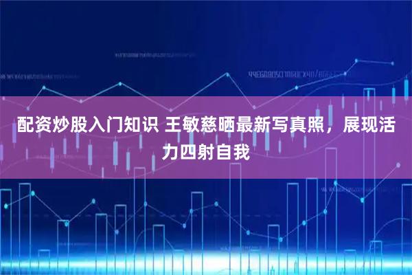 配资炒股入门知识 王敏慈晒最新写真照，展现活力四射自我