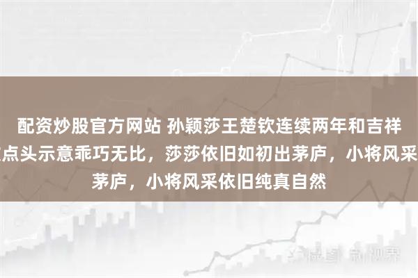 配资炒股官方网站 孙颖莎王楚钦连续两年和吉祥物合影，楚钦点头示意乖巧无比，莎莎依旧如初出茅庐，小将风采依旧纯真自然
