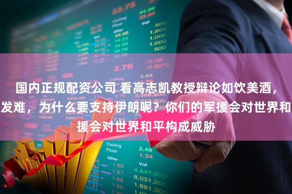 国内正规配资公司 看高志凯教授辩论如饮美酒，主持人率先发难，为什么要支持伊朗呢？你们的军援会对世界和平构成威胁