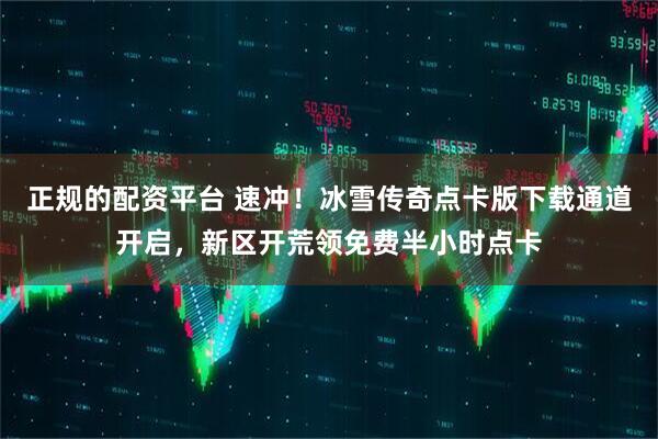 正规的配资平台 速冲！冰雪传奇点卡版下载通道开启，新区开荒领免费半小时点卡