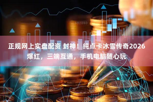 正规网上实盘配资 封神！纯点卡冰雪传奇2026爆红，三端互通，手机电脑随心玩