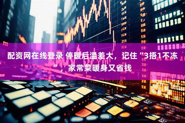 配资网在线登录 停暖后温差大，记住“3捂1不冻”，家常菜暖身又省钱