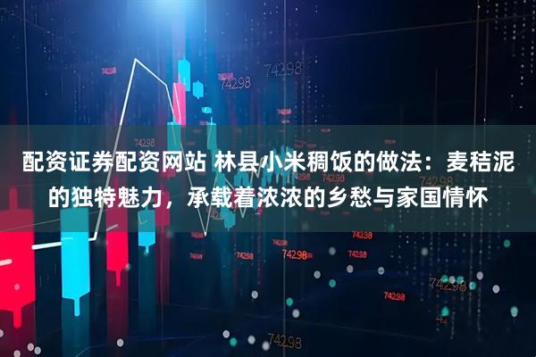 配资证券配资网站 林县小米稠饭的做法：麦秸泥的独特魅力，承载着浓浓的乡愁与家国情怀