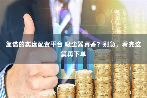 靠谱的实盘配资平台 吸尘器真香？别急，看完这篇再下单