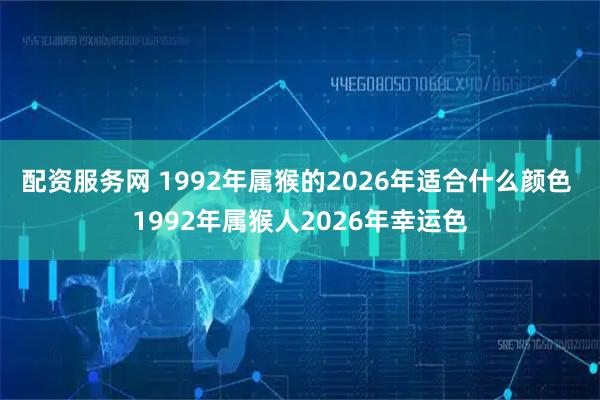 配资服务网 1992年属猴的2026年适合什么颜色 1992年属猴人2026年幸运色